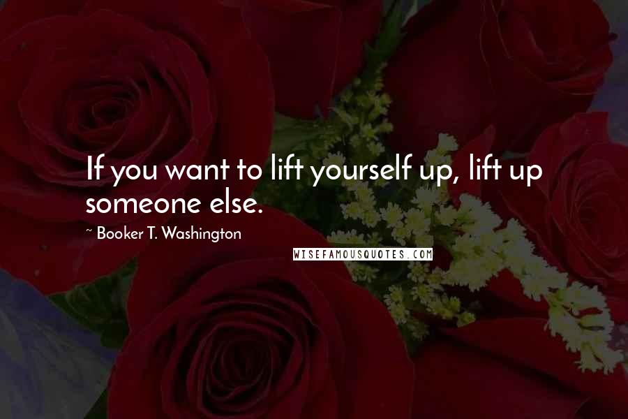 Booker T. Washington Quotes: If you want to lift yourself up, lift up someone else.