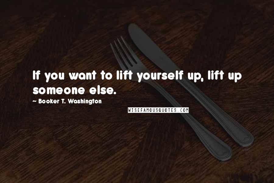 Booker T. Washington Quotes: If you want to lift yourself up, lift up someone else.
