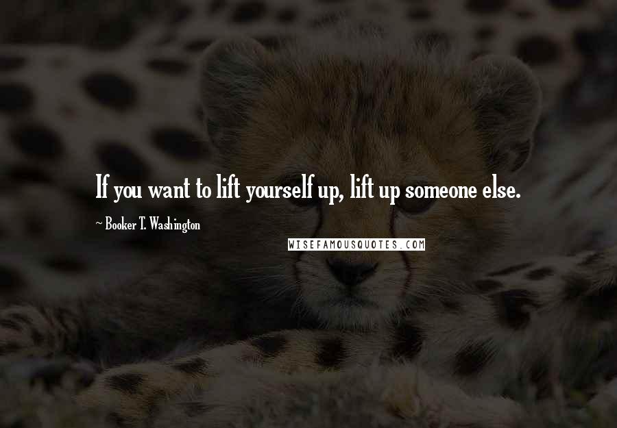 Booker T. Washington Quotes: If you want to lift yourself up, lift up someone else.