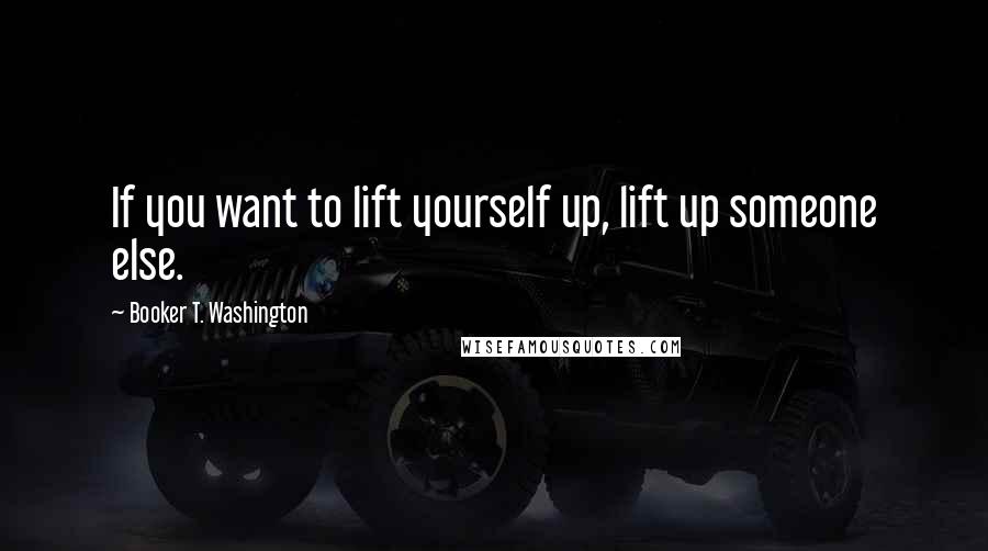 Booker T. Washington Quotes: If you want to lift yourself up, lift up someone else.