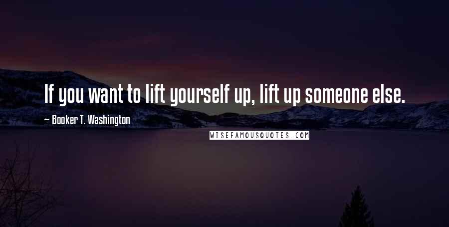 Booker T. Washington Quotes: If you want to lift yourself up, lift up someone else.