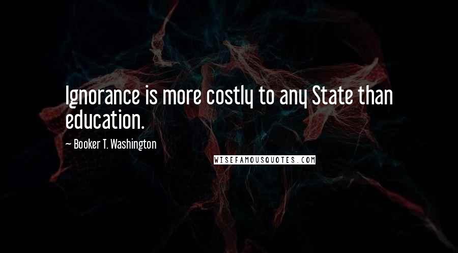 Booker T. Washington Quotes: Ignorance is more costly to any State than education.