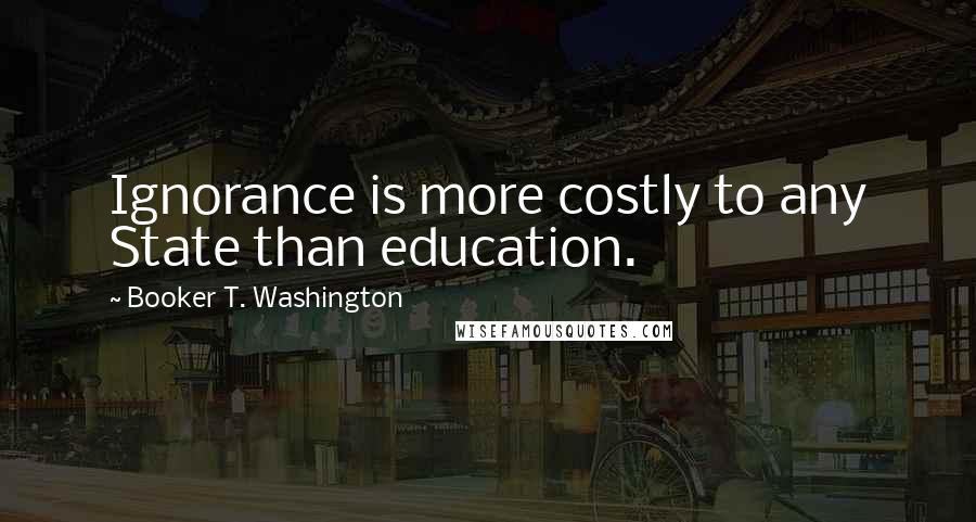 Booker T. Washington Quotes: Ignorance is more costly to any State than education.