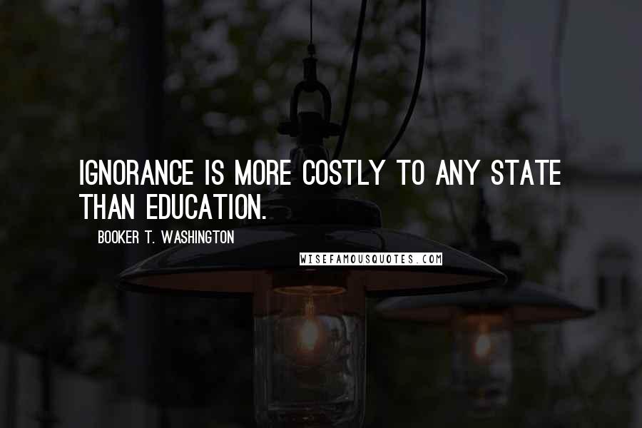 Booker T. Washington Quotes: Ignorance is more costly to any State than education.