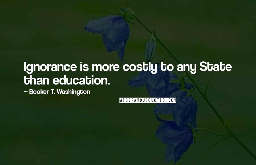 Booker T. Washington Quotes: Ignorance is more costly to any State than education.