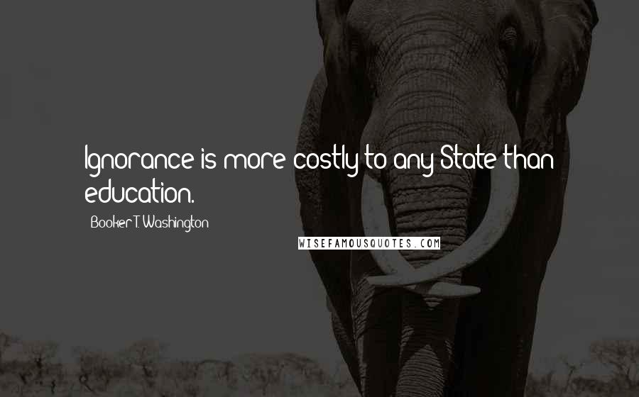 Booker T. Washington Quotes: Ignorance is more costly to any State than education.