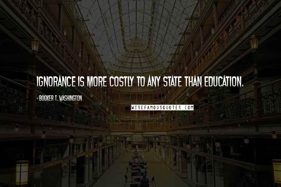 Booker T. Washington Quotes: Ignorance is more costly to any State than education.