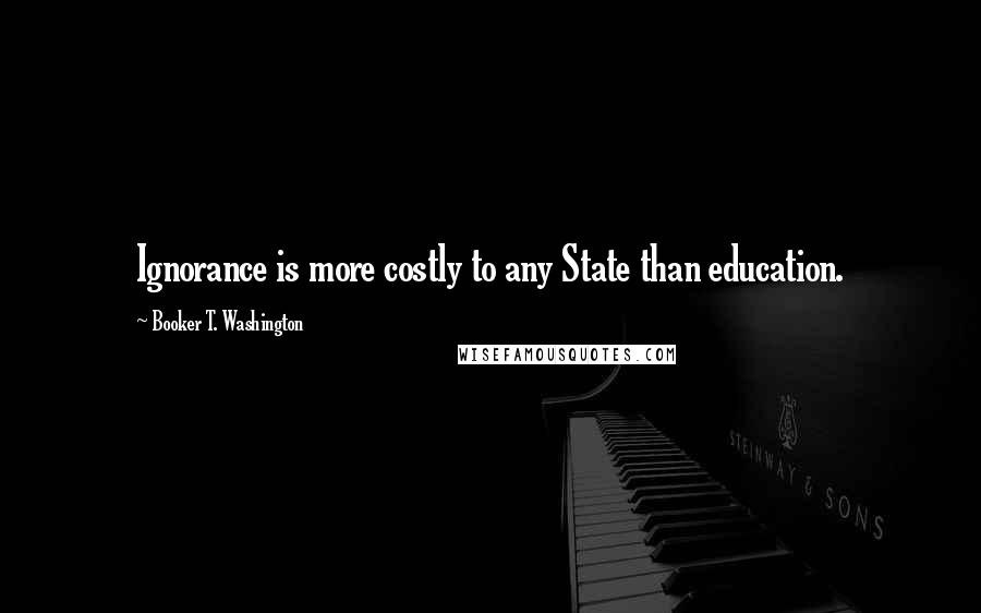 Booker T. Washington Quotes: Ignorance is more costly to any State than education.