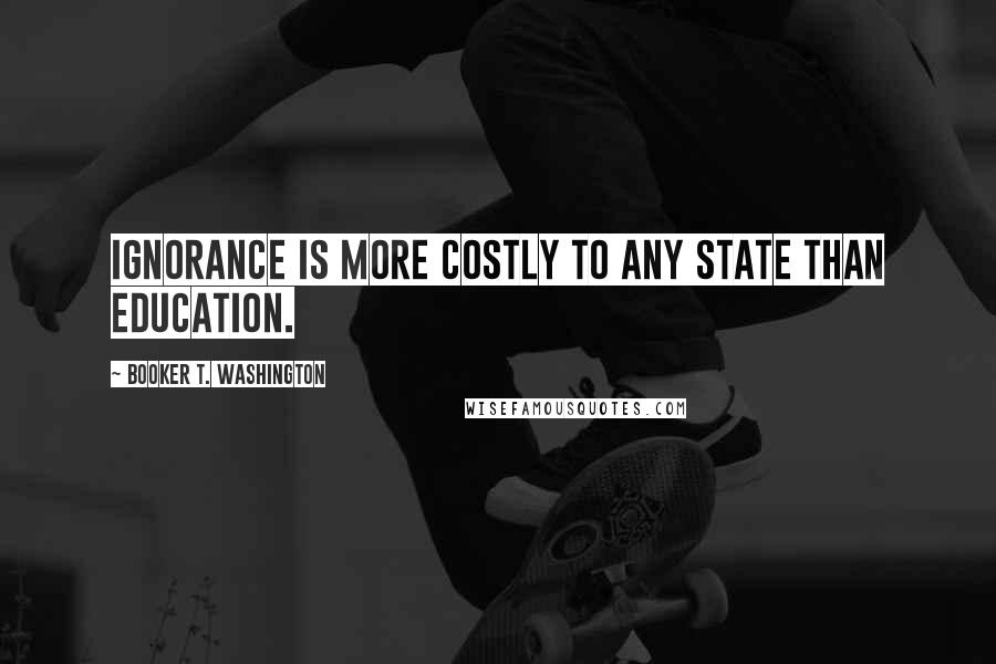 Booker T. Washington Quotes: Ignorance is more costly to any State than education.