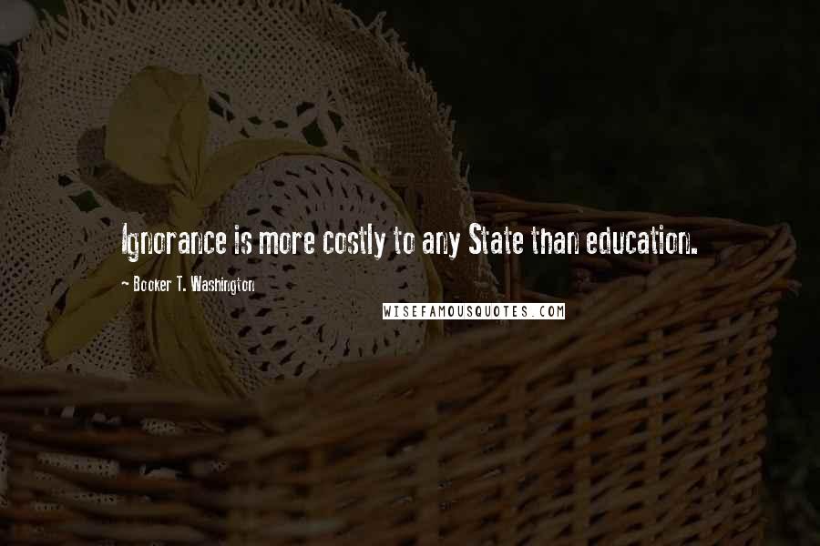 Booker T. Washington Quotes: Ignorance is more costly to any State than education.