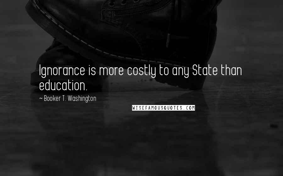 Booker T. Washington Quotes: Ignorance is more costly to any State than education.