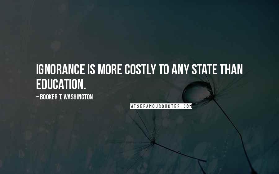 Booker T. Washington Quotes: Ignorance is more costly to any State than education.