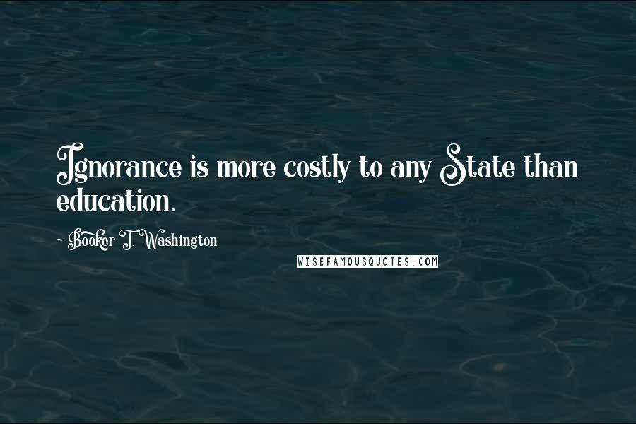 Booker T. Washington Quotes: Ignorance is more costly to any State than education.