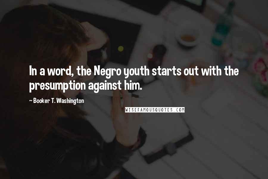 Booker T. Washington Quotes: In a word, the Negro youth starts out with the presumption against him.
