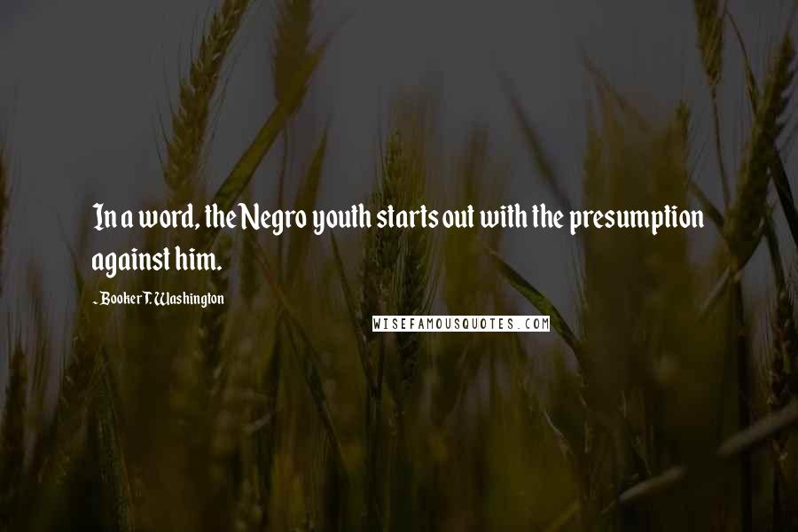 Booker T. Washington Quotes: In a word, the Negro youth starts out with the presumption against him.