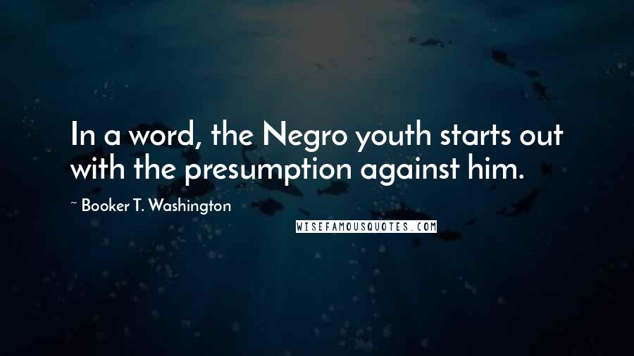 Booker T. Washington Quotes: In a word, the Negro youth starts out with the presumption against him.