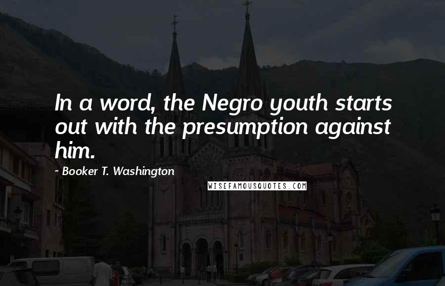 Booker T. Washington Quotes: In a word, the Negro youth starts out with the presumption against him.