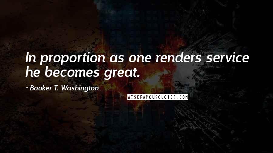 Booker T. Washington Quotes: In proportion as one renders service he becomes great.
