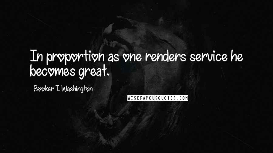 Booker T. Washington Quotes: In proportion as one renders service he becomes great.