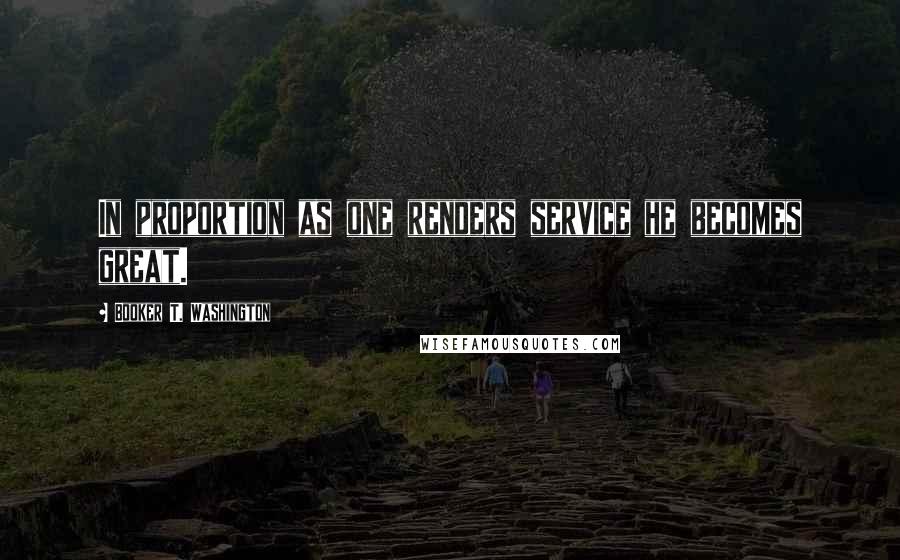 Booker T. Washington Quotes: In proportion as one renders service he becomes great.