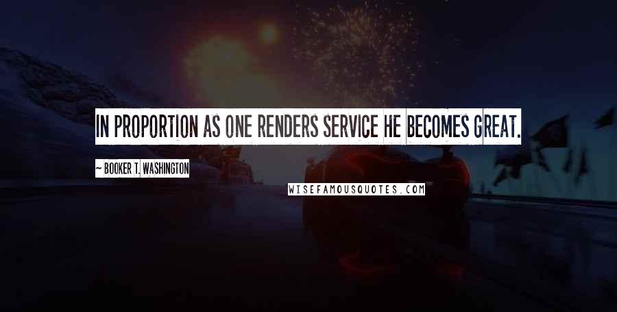 Booker T. Washington Quotes: In proportion as one renders service he becomes great.