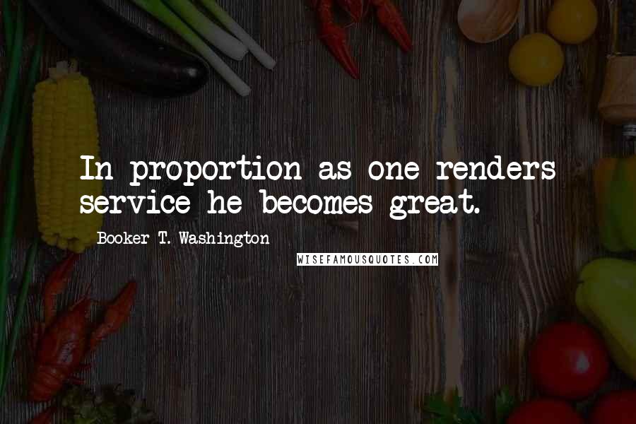 Booker T. Washington Quotes: In proportion as one renders service he becomes great.