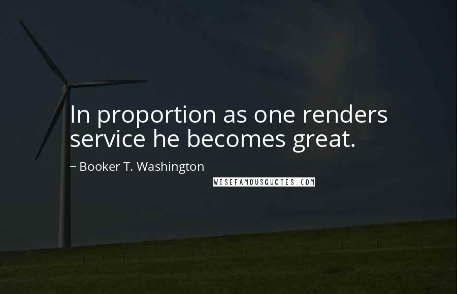 Booker T. Washington Quotes: In proportion as one renders service he becomes great.