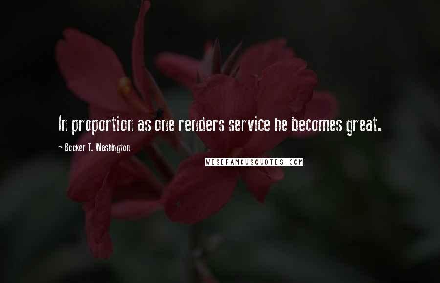 Booker T. Washington Quotes: In proportion as one renders service he becomes great.