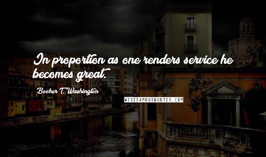 Booker T. Washington Quotes: In proportion as one renders service he becomes great.