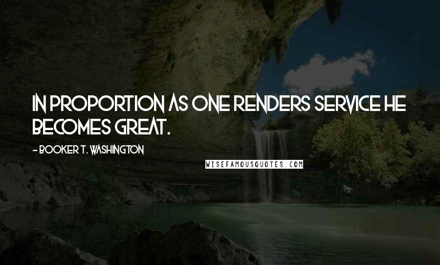 Booker T. Washington Quotes: In proportion as one renders service he becomes great.