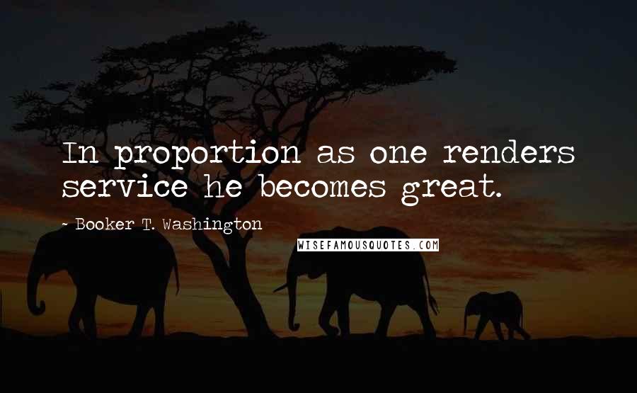 Booker T. Washington Quotes: In proportion as one renders service he becomes great.