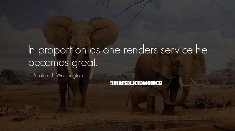 Booker T. Washington Quotes: In proportion as one renders service he becomes great.