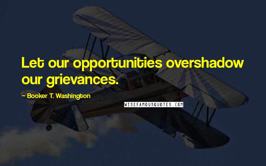 Booker T. Washington Quotes: Let our opportunities overshadow our grievances.