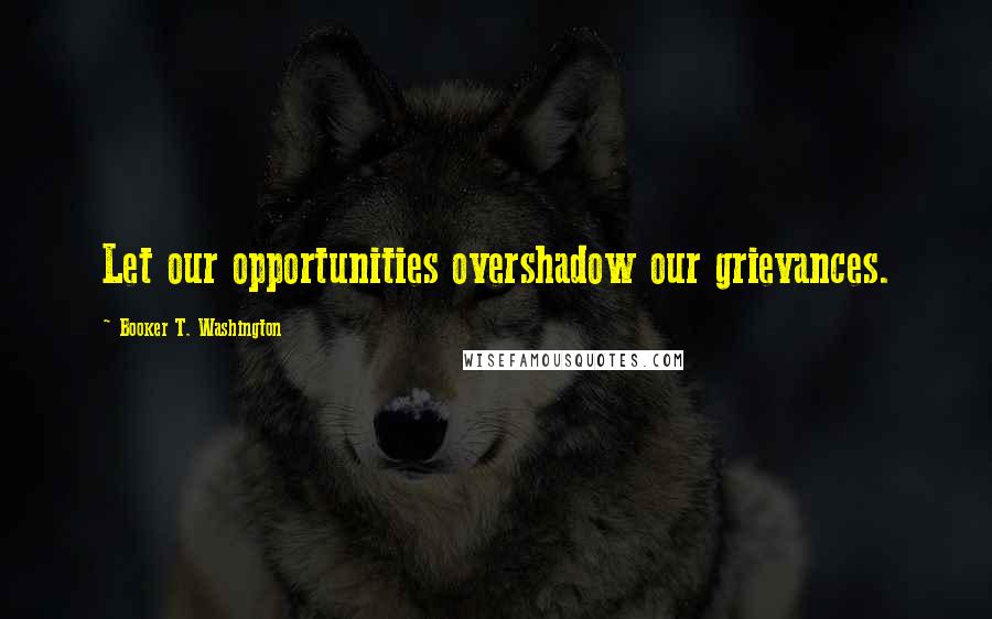 Booker T. Washington Quotes: Let our opportunities overshadow our grievances.