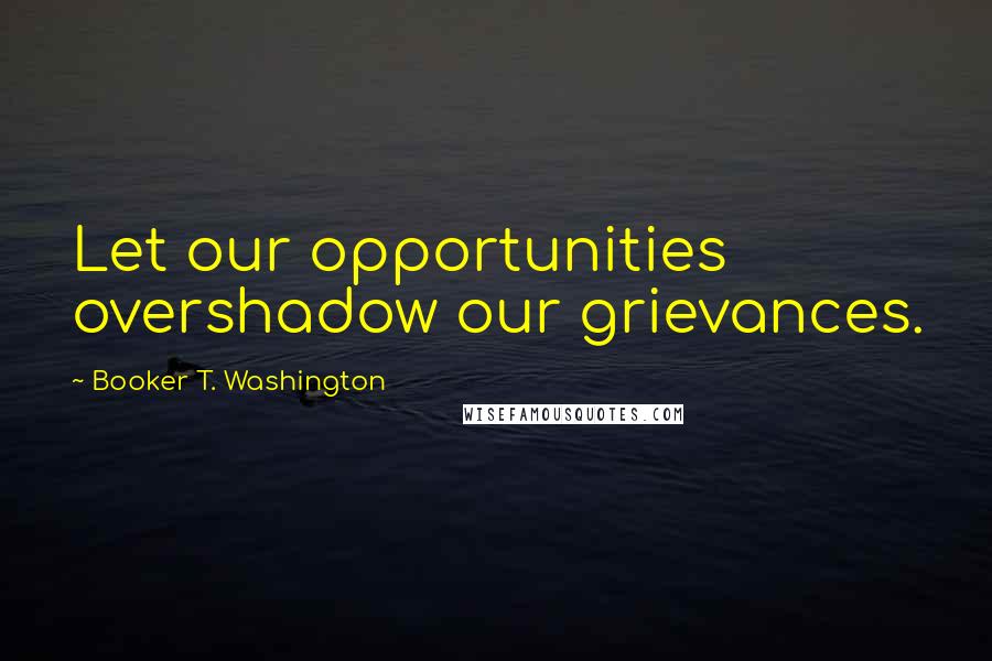 Booker T. Washington Quotes: Let our opportunities overshadow our grievances.