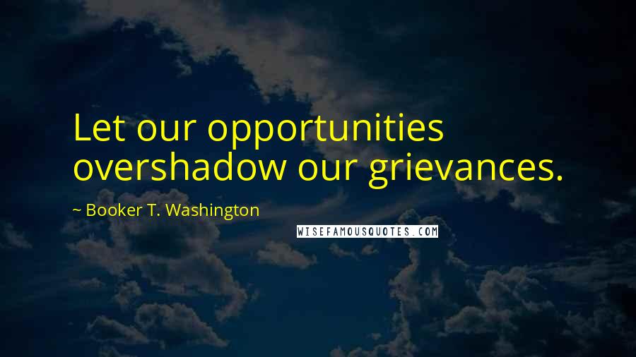 Booker T. Washington Quotes: Let our opportunities overshadow our grievances.