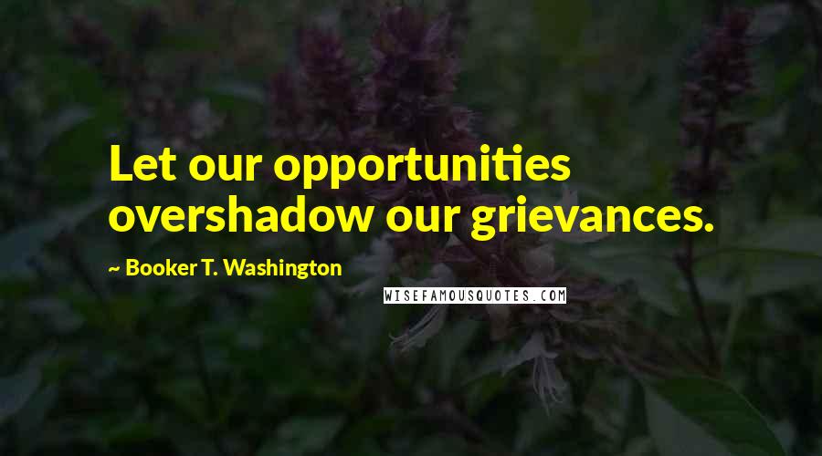 Booker T. Washington Quotes: Let our opportunities overshadow our grievances.