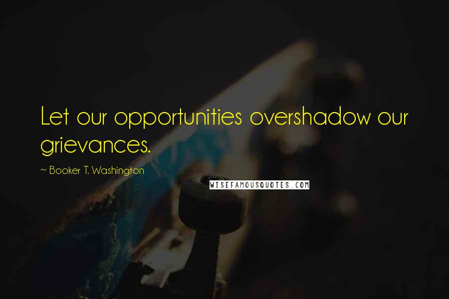 Booker T. Washington Quotes: Let our opportunities overshadow our grievances.