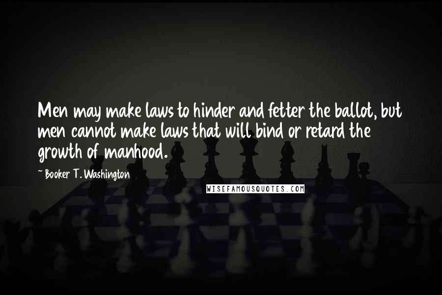 Booker T. Washington Quotes: Men may make laws to hinder and fetter the ballot, but men cannot make laws that will bind or retard the growth of manhood.