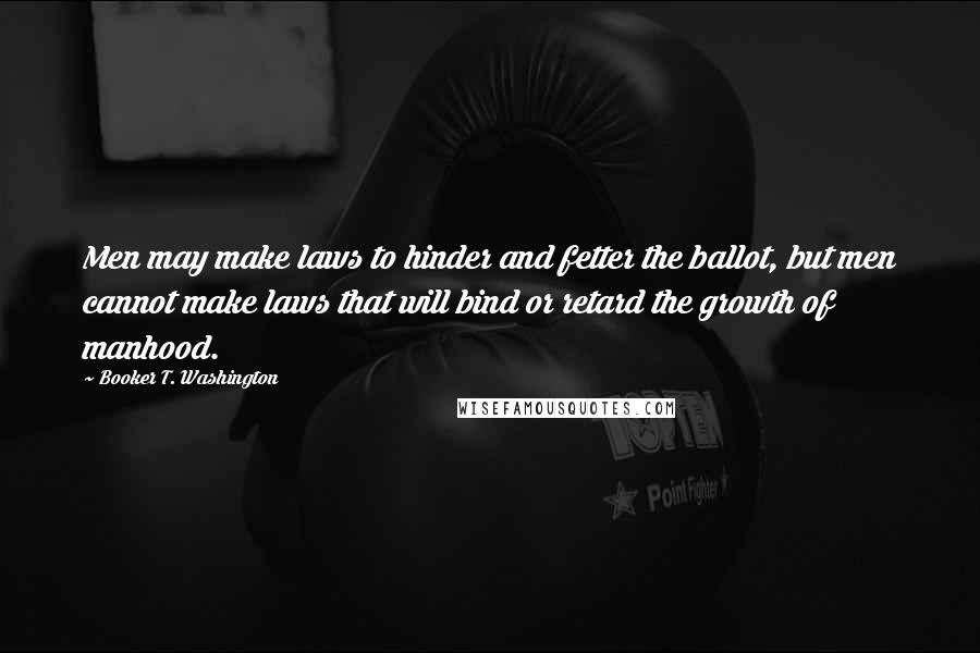 Booker T. Washington Quotes: Men may make laws to hinder and fetter the ballot, but men cannot make laws that will bind or retard the growth of manhood.