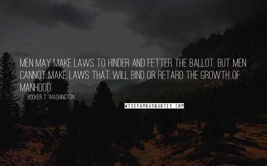 Booker T. Washington Quotes: Men may make laws to hinder and fetter the ballot, but men cannot make laws that will bind or retard the growth of manhood.