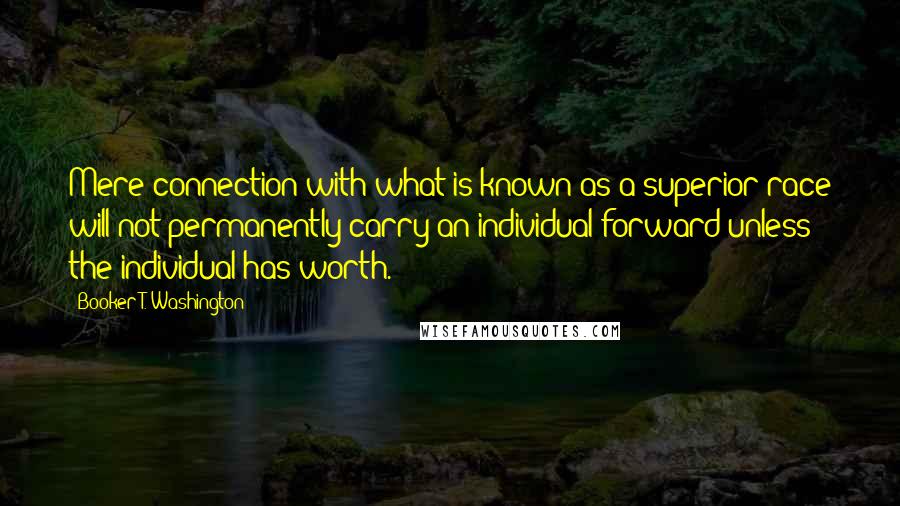 Booker T. Washington Quotes: Mere connection with what is known as a superior race will not permanently carry an individual forward unless the individual has worth.