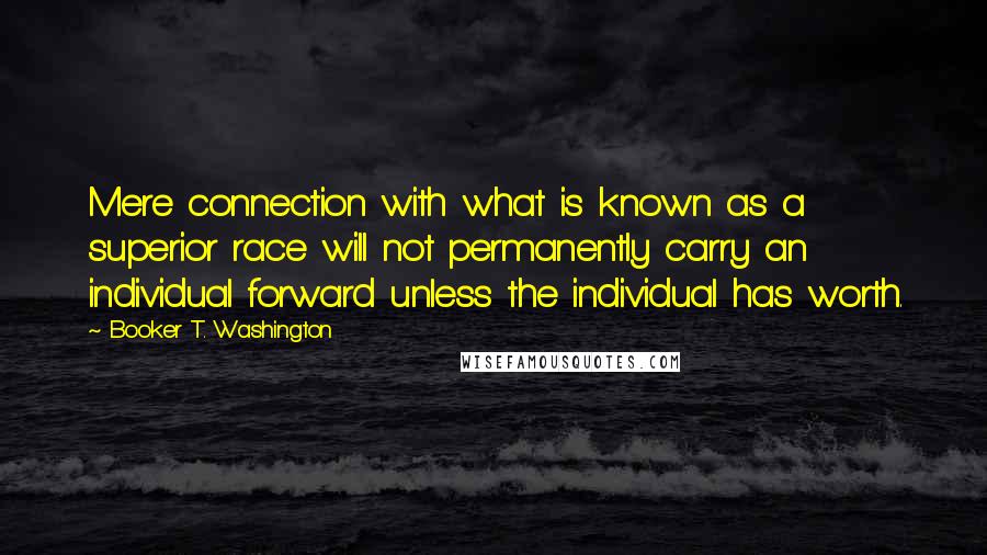 Booker T. Washington Quotes: Mere connection with what is known as a superior race will not permanently carry an individual forward unless the individual has worth.