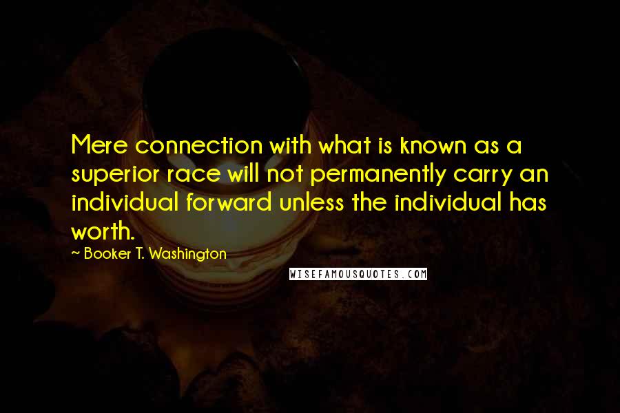 Booker T. Washington Quotes: Mere connection with what is known as a superior race will not permanently carry an individual forward unless the individual has worth.