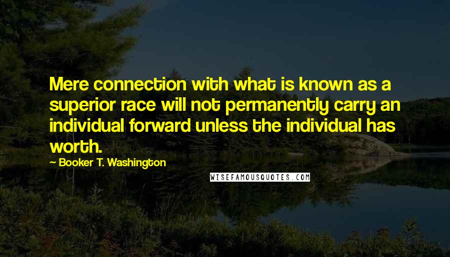 Booker T. Washington Quotes: Mere connection with what is known as a superior race will not permanently carry an individual forward unless the individual has worth.