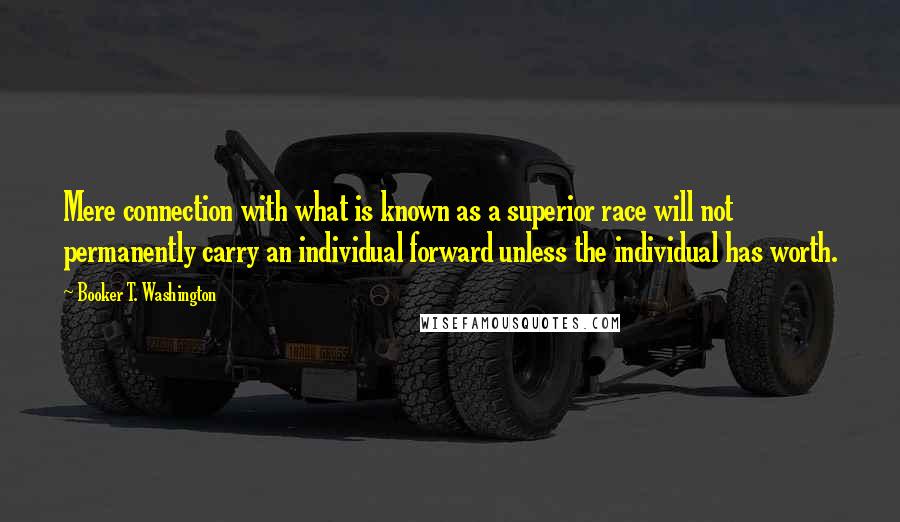 Booker T. Washington Quotes: Mere connection with what is known as a superior race will not permanently carry an individual forward unless the individual has worth.
