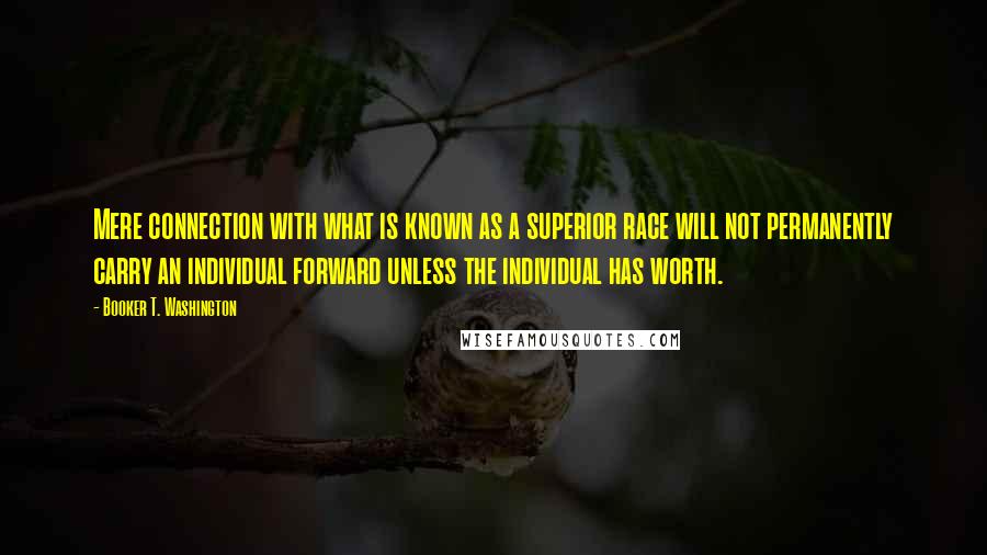 Booker T. Washington Quotes: Mere connection with what is known as a superior race will not permanently carry an individual forward unless the individual has worth.