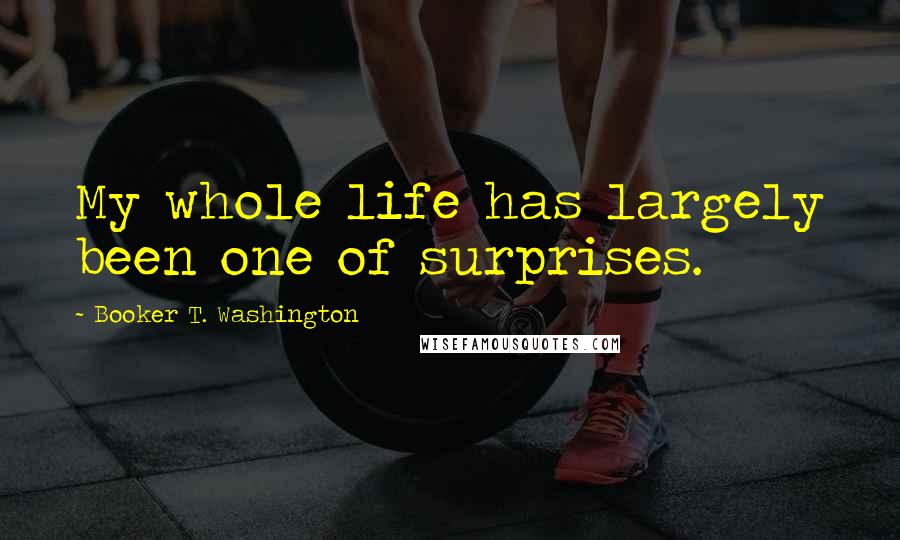 Booker T. Washington Quotes: My whole life has largely been one of surprises.