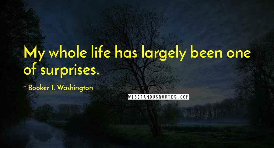 Booker T. Washington Quotes: My whole life has largely been one of surprises.