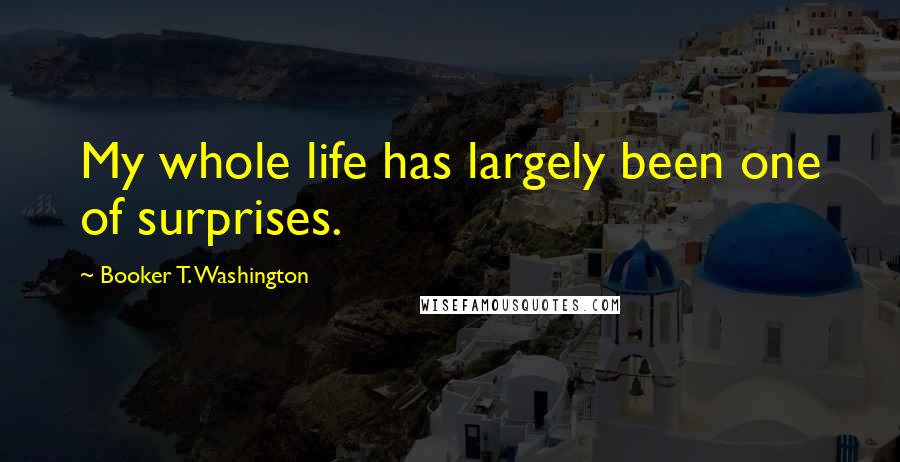 Booker T. Washington Quotes: My whole life has largely been one of surprises.